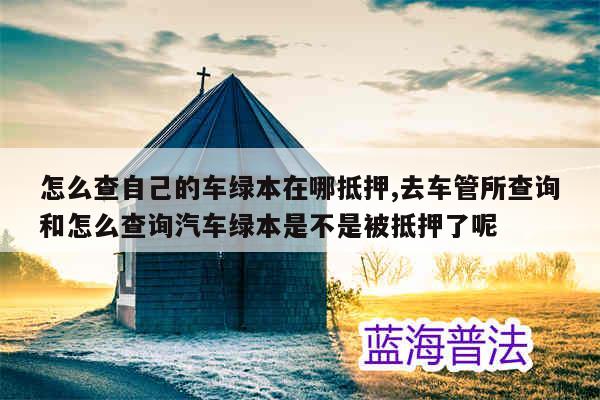 車貸綠本抵押在哪里(抵押貸車綠本怎么辦理)? 知識(shí)問答 第1張- 車貸綠本抵押在哪里(抵押貸車綠本怎么辦理)? (http://www.ssksuo.cn/) 知識(shí)問答 第1張