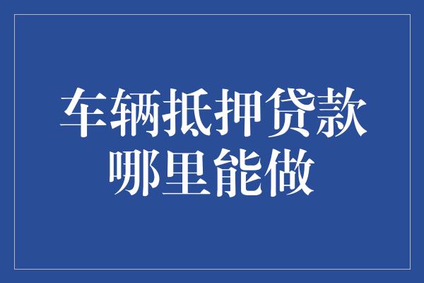 金融機(jī)構(gòu)車輛抵押貸款(抵押貸款車輛金融機(jī)構(gòu)是什么)？ (http://www.ssksuo.cn/) 知識(shí)問(wèn)答 第1張